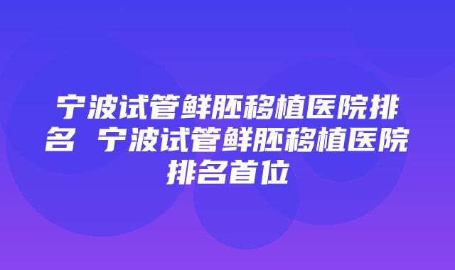 宁波试管鲜胚移植医院排名 宁波试管鲜胚移植医院排名首位