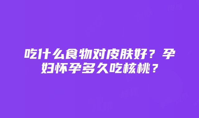 吃什么食物对皮肤好？孕妇怀孕多久吃核桃？