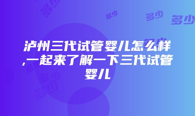 泸州三代试管婴儿怎么样,一起来了解一下三代试管婴儿