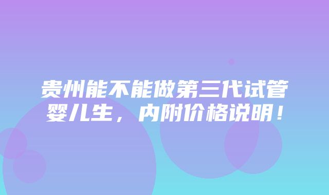 贵州能不能做第三代试管婴儿生，内附价格说明！