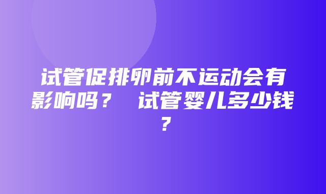 试管促排卵前不运动会有影响吗？ 试管婴儿多少钱？