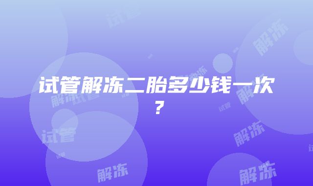 试管解冻二胎多少钱一次？