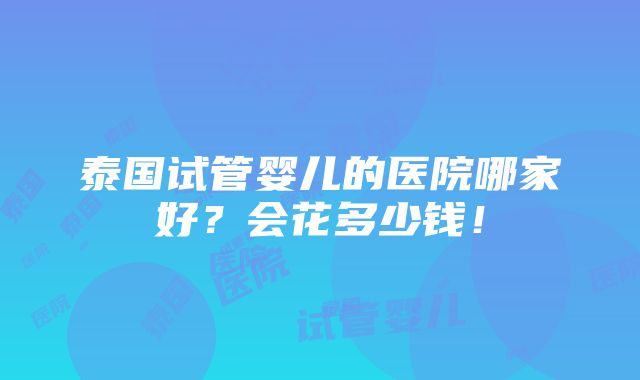 泰国试管婴儿的医院哪家好？会花多少钱！