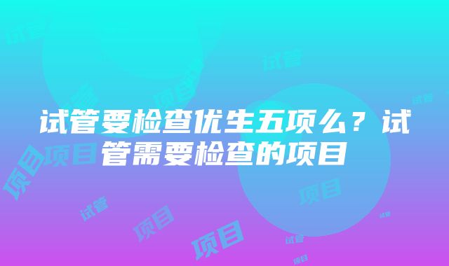 试管要检查优生五项么？试管需要检查的项目