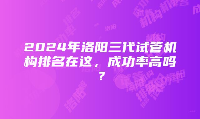 2024年洛阳三代试管机构排名在这，成功率高吗？