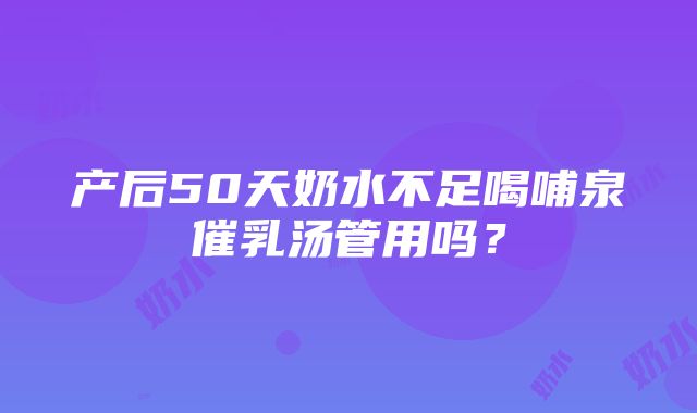 产后50天奶水不足喝哺泉催乳汤管用吗？