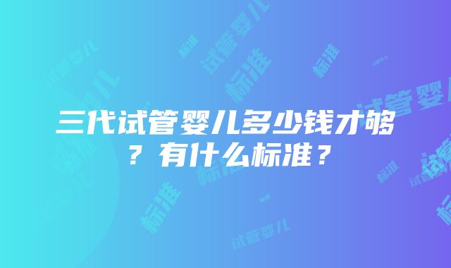 三代试管婴儿多少钱才够？有什么标准？