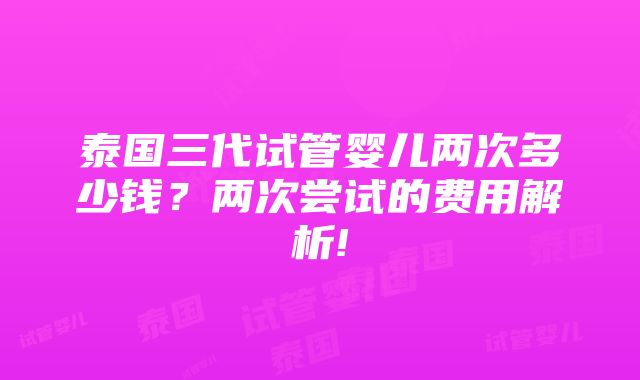 泰国三代试管婴儿两次多少钱？两次尝试的费用解析!