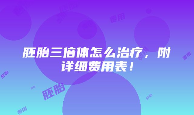 胚胎三倍体怎么治疗，附详细费用表！