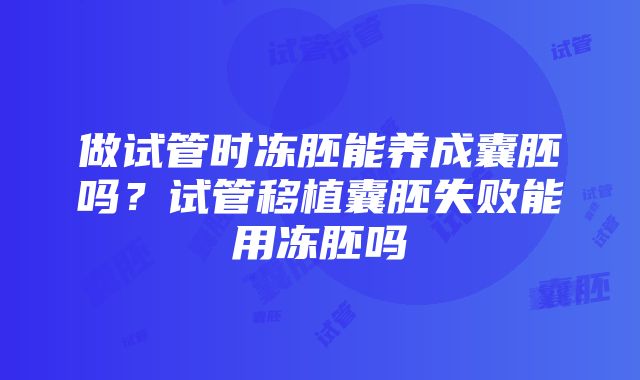 做试管时冻胚能养成囊胚吗？试管移植囊胚失败能用冻胚吗