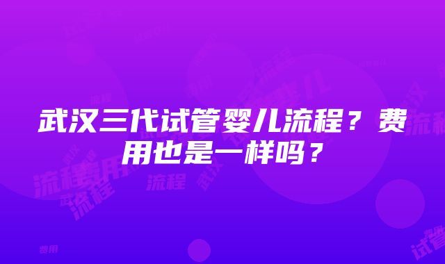 武汉三代试管婴儿流程？费用也是一样吗？