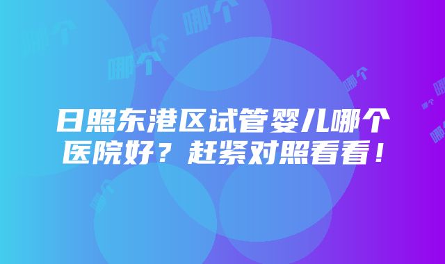 日照东港区试管婴儿哪个医院好？赶紧对照看看！