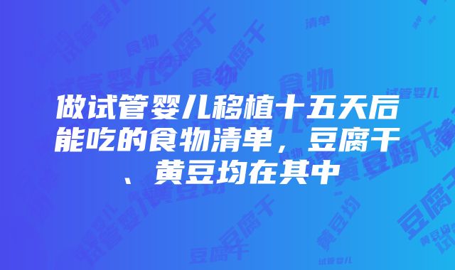 做试管婴儿移植十五天后能吃的食物清单，豆腐干、黄豆均在其中