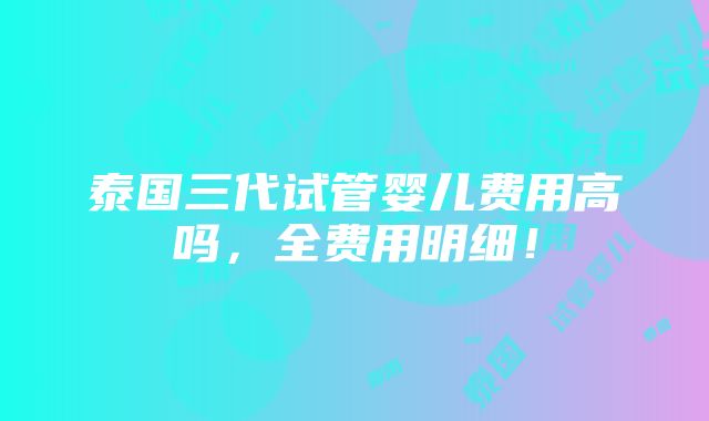 泰国三代试管婴儿费用高吗，全费用明细！