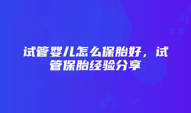 试管婴儿怎么保胎好，试管保胎经验分享