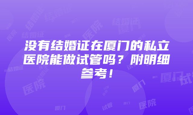 没有结婚证在厦门的私立医院能做试管吗？附明细参考！