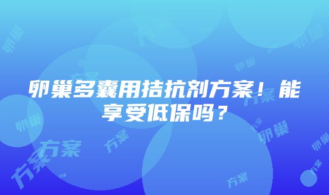 卵巢多囊用拮抗剂方案！能享受低保吗？