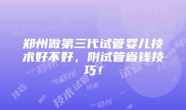 郑州做第三代试管婴儿技术好不好，附试管省钱技巧！