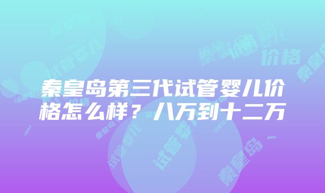 秦皇岛第三代试管婴儿价格怎么样？八万到十二万