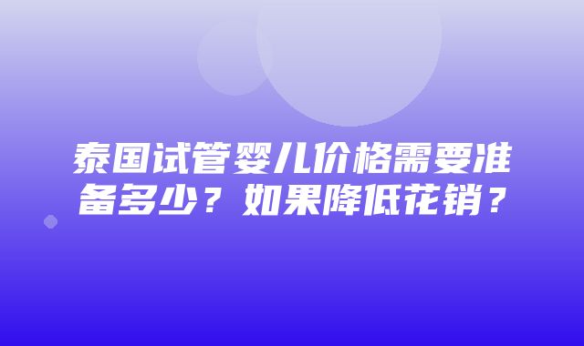 泰国试管婴儿价格需要准备多少？如果降低花销？