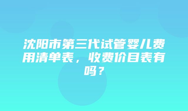 沈阳市第三代试管婴儿费用清单表，收费价目表有吗？