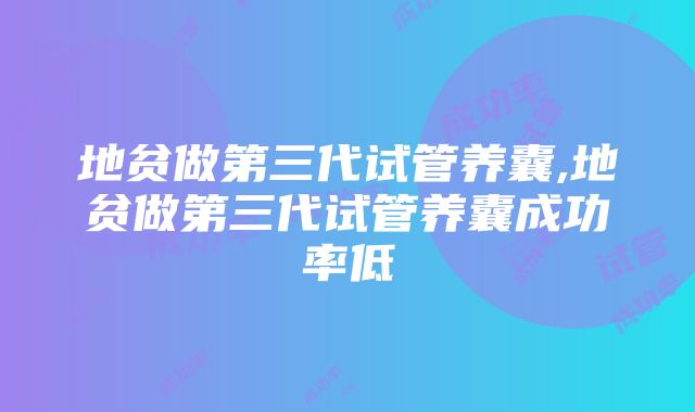 地贫做第三代试管养囊,地贫做第三代试管养囊成功率低