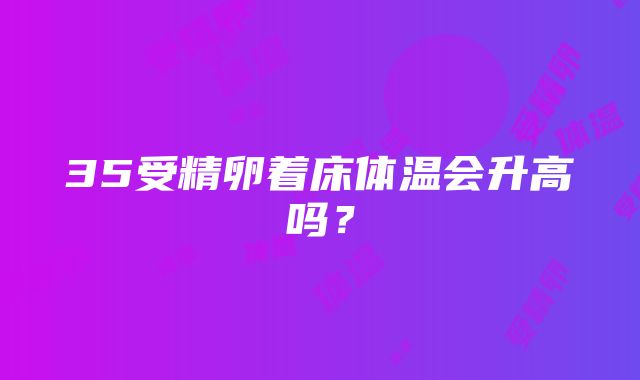 35受精卵着床体温会升高吗？