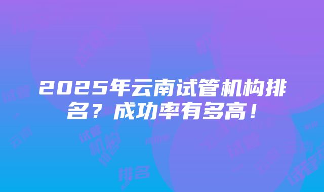 2025年云南试管机构排名？成功率有多高！