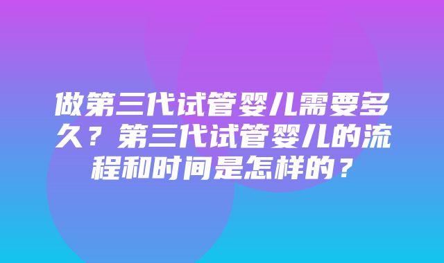 做第三代试管婴儿需要多久？第三代试管婴儿的流程和时间是怎样的？