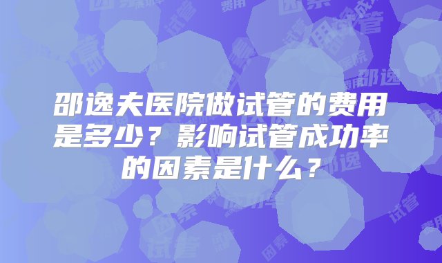 邵逸夫医院做试管的费用是多少？影响试管成功率的因素是什么？