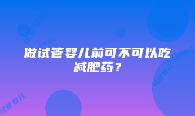 做试管婴儿前可不可以吃减肥药？