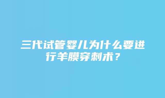 三代试管婴儿为什么要进行羊膜穿刺术？