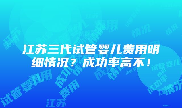 江苏三代试管婴儿费用明细情况？成功率高不！