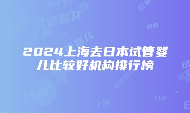 2024上海去日本试管婴儿比较好机构排行榜