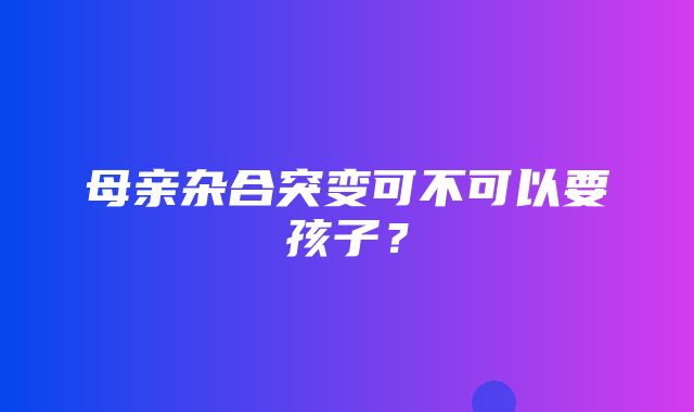 母亲杂合突变可不可以要孩子？