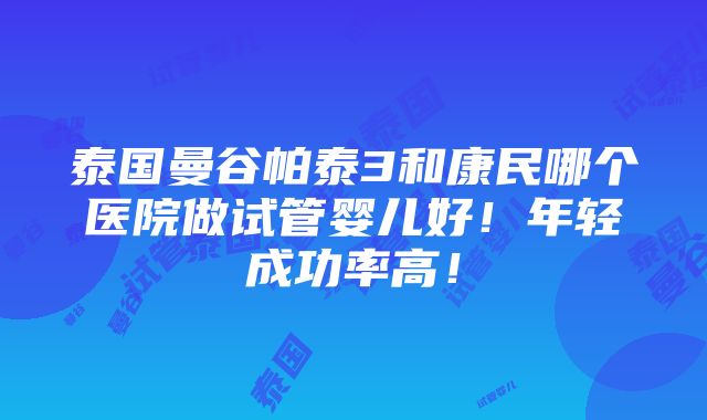 泰国曼谷帕泰3和康民哪个医院做试管婴儿好！年轻成功率高！