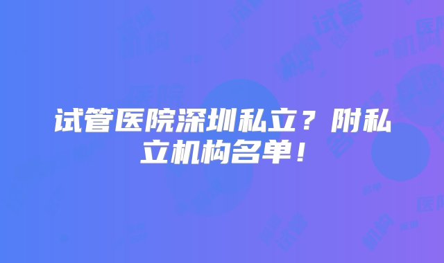 试管医院深圳私立？附私立机构名单！