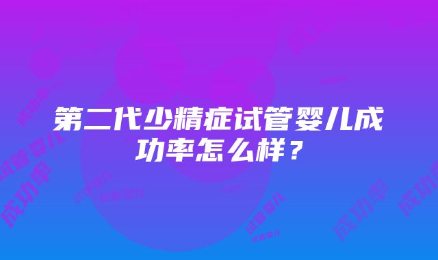 第二代少精症试管婴儿成功率怎么样？