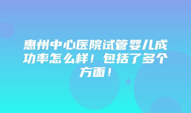 惠州中心医院试管婴儿成功率怎么样！包括了多个方面！