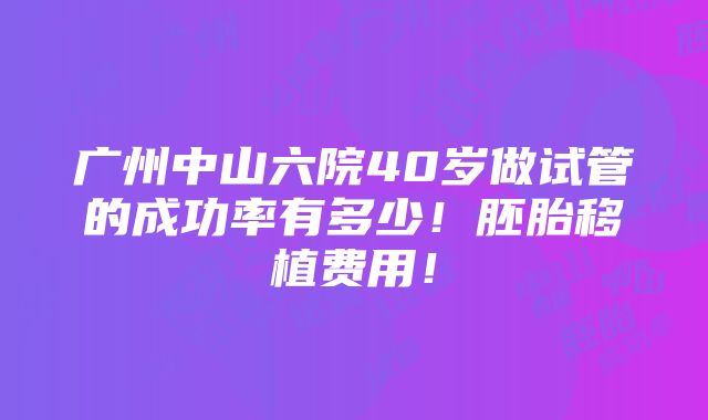 广州中山六院40岁做试管的成功率有多少！胚胎移植费用！