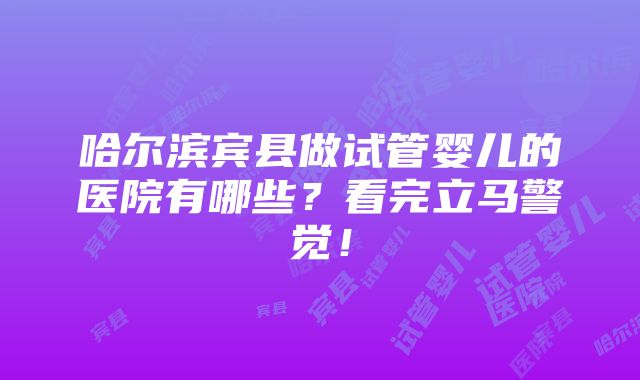 哈尔滨宾县做试管婴儿的医院有哪些？看完立马警觉！