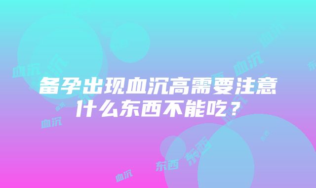 备孕出现血沉高需要注意什么东西不能吃？