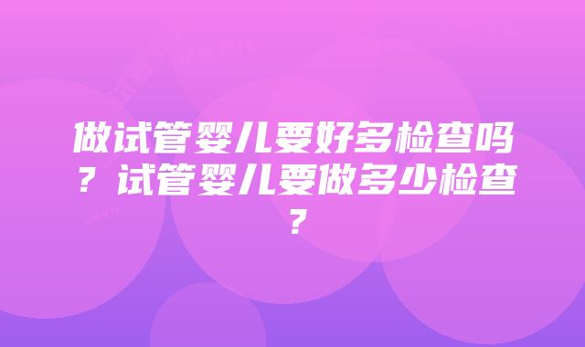 做试管婴儿要好多检查吗？试管婴儿要做多少检查？