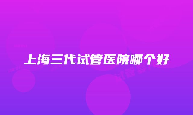 上海三代试管医院哪个好