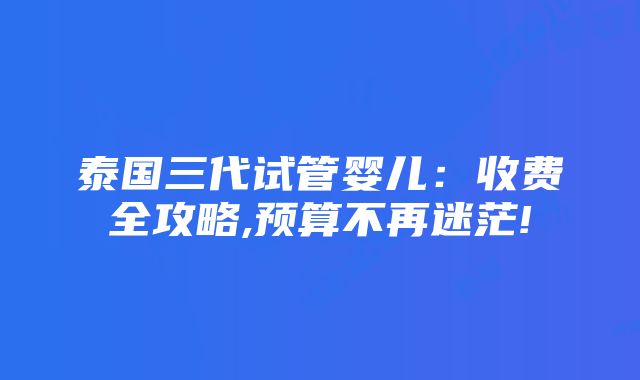 泰国三代试管婴儿：收费全攻略,预算不再迷茫!