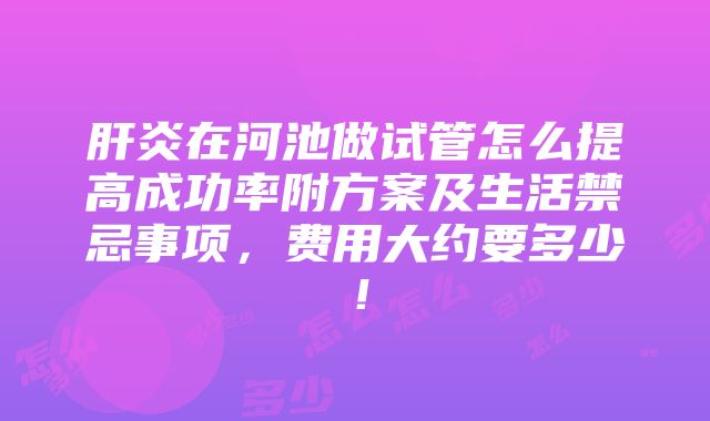 肝炎在河池做试管怎么提高成功率附方案及生活禁忌事项，费用大约要多少！