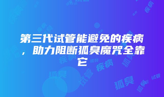 第三代试管能避免的疾病，助力阻断狐臭魔咒全靠它