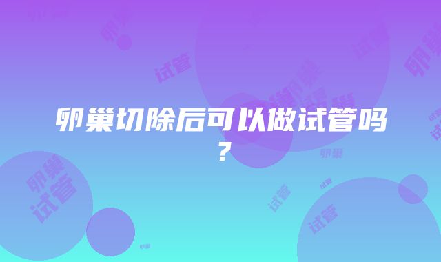 卵巢切除后可以做试管吗？