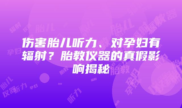 伤害胎儿听力、对孕妇有辐射？胎教仪器的真假影响揭秘