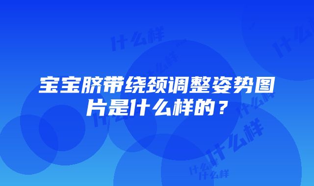 宝宝脐带绕颈调整姿势图片是什么样的？